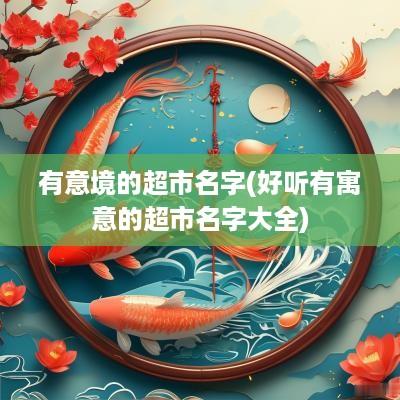 有意境的超市名字(好听有寓意的超市名字大全)
