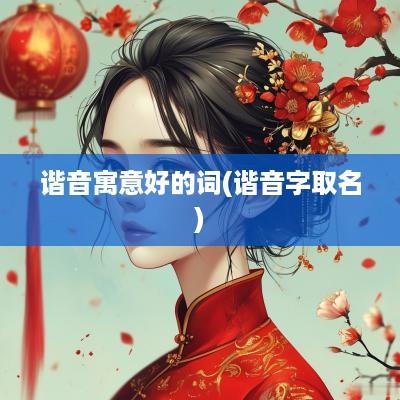 谐音寓意好的词(谐音字取名)