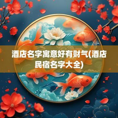 酒店名字寓意好有财气(酒店民宿名字大全)