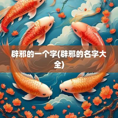 辟邪的一个字(辟邪的名字大全)