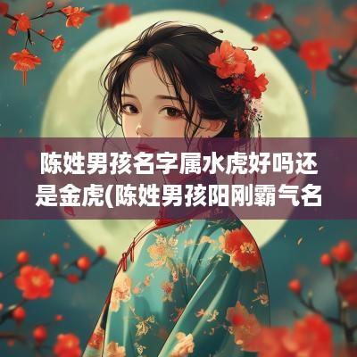 陈姓男孩名字属水虎好吗还是金虎(陈姓男孩阳刚霸气名字)