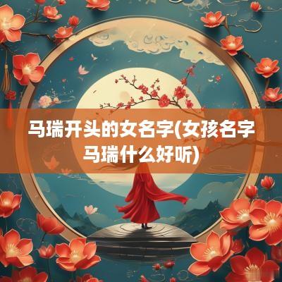 马瑞开头的女名字(女孩名字马瑞什么好听)