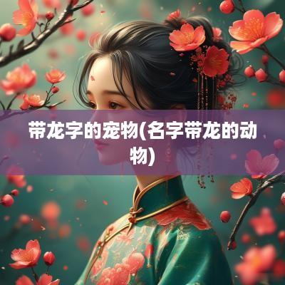 带龙字的宠物(名字带龙的动物)