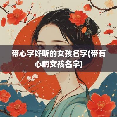 带心字好听的女孩名字(带有心的女孩名字)