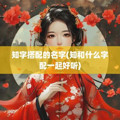 知字搭配的名字(知和什么字配一起好听)