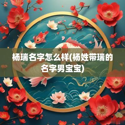 杨瑞名字怎么样(杨姓带瑞的名字男宝宝)