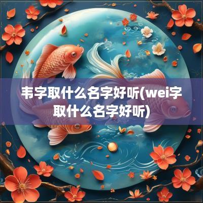 韦字取什么名字好听(wei字取什么名字好听)