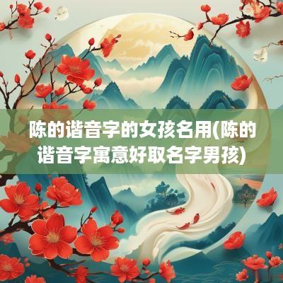 陈的谐音字的女孩名用(陈的谐音字寓意好取名字男孩)