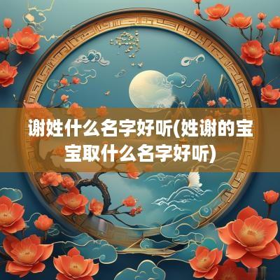 谢姓什么名字好听(姓谢的宝宝取什么名字好听)