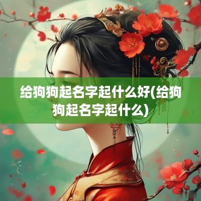 给狗狗起名字起什么好(给狗狗起名字起什么)