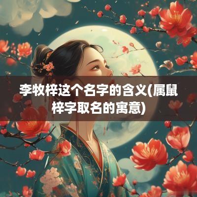 李牧梓这个名字的含义(属鼠梓字取名的寓意)