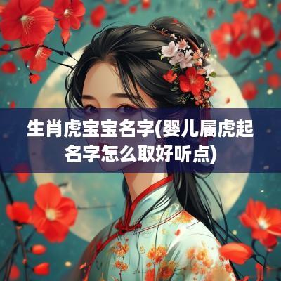 生肖虎宝宝名字(婴儿属虎起名字怎么取好听点)