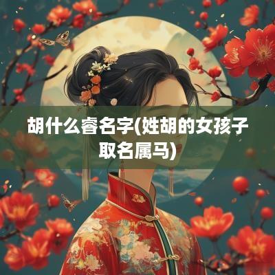 胡什么睿名字(姓胡的女孩子取名属马)