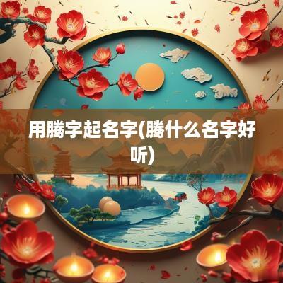 用腾字起名字(腾什么名字好听)
