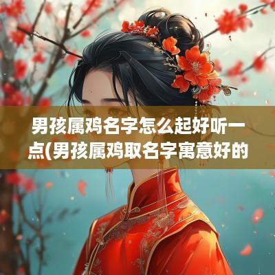 男孩属鸡名字怎么起好听一点(男孩属鸡取名字寓意好的字)