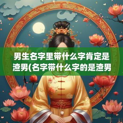 男生名字里带什么字肯定是渣男(名字带什么字的是渣男吗)