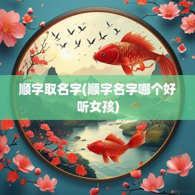 顺字取名字(顺字名字哪个好听女孩)