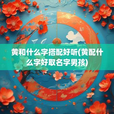黄和什么字搭配好听(黄配什么字好取名字男孩)