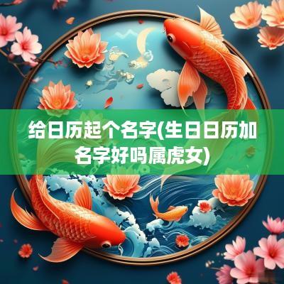 给日历起个名字(生日日历加名字好吗属虎女)