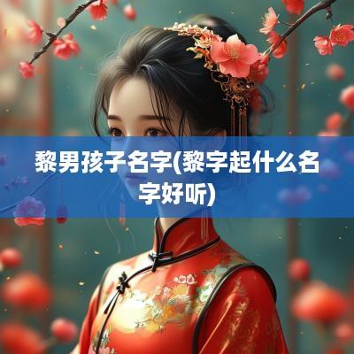黎男孩子名字(黎字起什么名字好听)