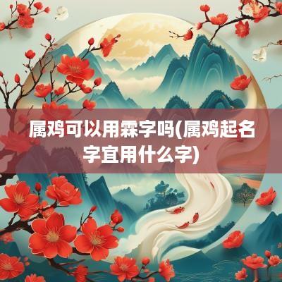 属鸡可以用霖字吗(属鸡起名字宜用什么字)