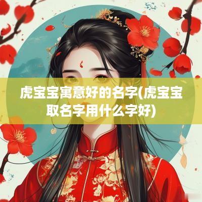 虎宝宝寓意好的名字(虎宝宝取名字用什么字好)