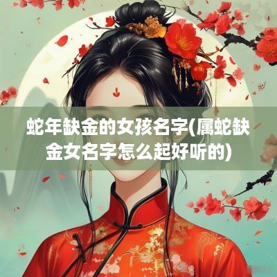 蛇年缺金的女孩名字(属蛇缺金女名字怎么起好听的)