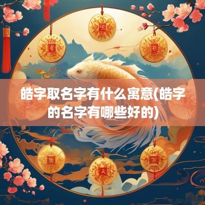 皓字取名字有什么寓意(皓字的名字有哪些好的)