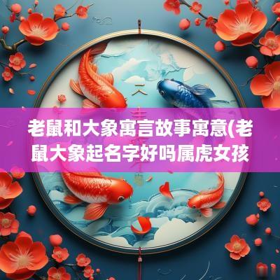 老鼠和大象寓言故事寓意(老鼠大象起名字好吗属虎女孩)