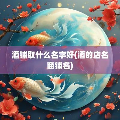 酒铺取什么名字好(酒的店名商铺名)