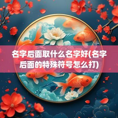 名字后面取什么名字好(名字后面的特殊符号怎么打)