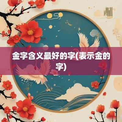 金字含义最好的字(表示金的字)