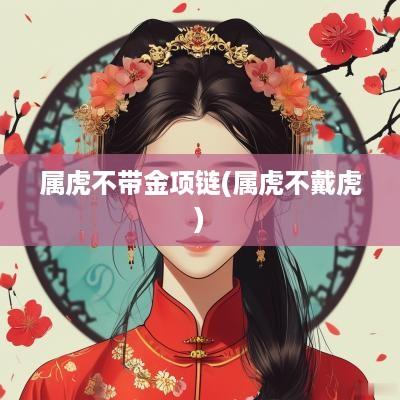 属虎不带金项链(属虎不戴虎) 属虎不带金项链(属虎不戴虎)