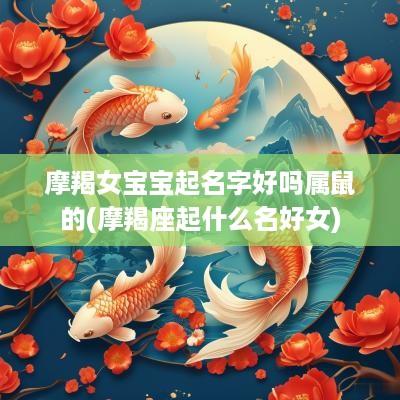 摩羯女宝宝起名字好吗属鼠的(摩羯座起什么名好女)
