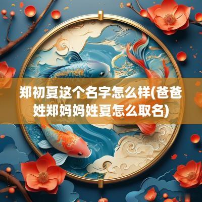 郑初夏这个名字怎么样(爸爸姓郑妈妈姓夏怎么取名)