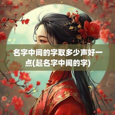 名字中间的字取多少声好一点(起名字中间的字)