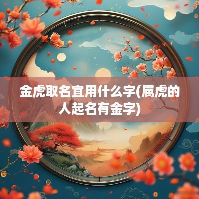 金虎取名宜用什么字(属虎的人起名有金字)