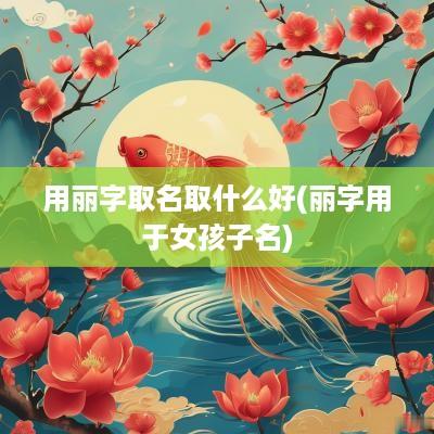 用丽字取名取什么好(丽字用于女孩子名)