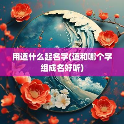 用道什么起名字(道和哪个字组成名好听)