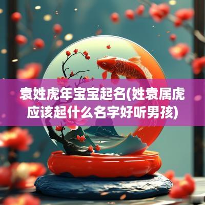 袁姓蛇年宝宝起名(姓袁属虎应该起什么名字好听男孩)