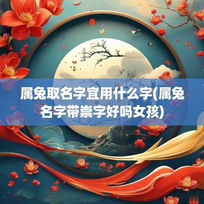 属兔取名字宜用什么字(属兔名字带崇字好吗女孩)