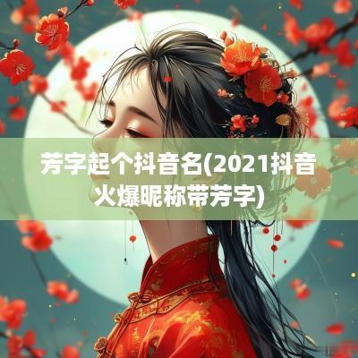 芳字起个抖音名(2025抖音火爆昵称带芳字)
