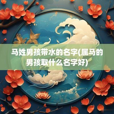 马姓男孩带水的名字(属马的男孩取什么名字好)