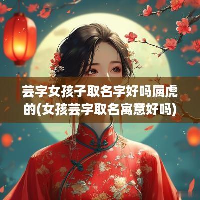 芸字女孩子取名字好吗属虎的(女孩芸字取名寓意好吗)