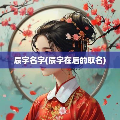 辰字名字(辰字在后的取名)