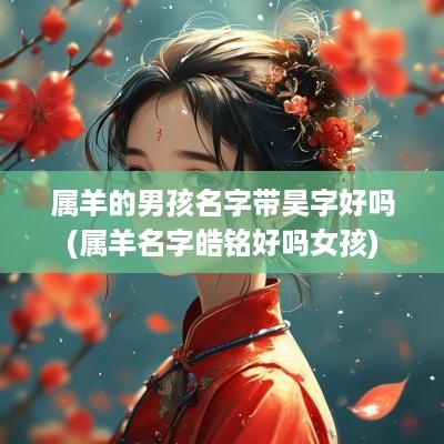 属羊的男孩名字带昊字好吗(属羊名字皓铭好吗女孩)