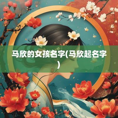 马欣的女孩名字(马欣起名字) 马欣的女孩名字(马欣起名字)