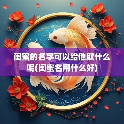 闺蜜的名字可以给他取什么呢(闺蜜名用什么好)