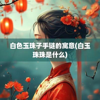 白色玉珠子手链的寓意(白玉珠珠是什么)