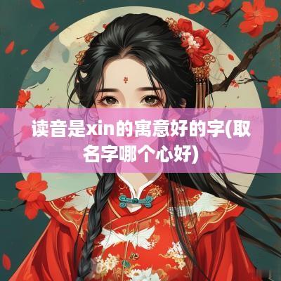 读音是xin的寓意好的字(取名字哪个心好)
